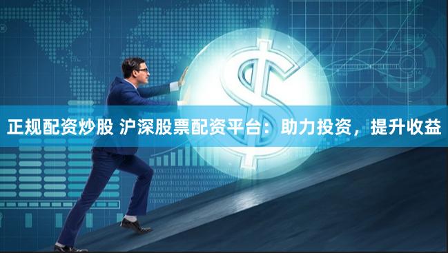 正规配资炒股 沪深股票配资平台：助力投资，提升收益