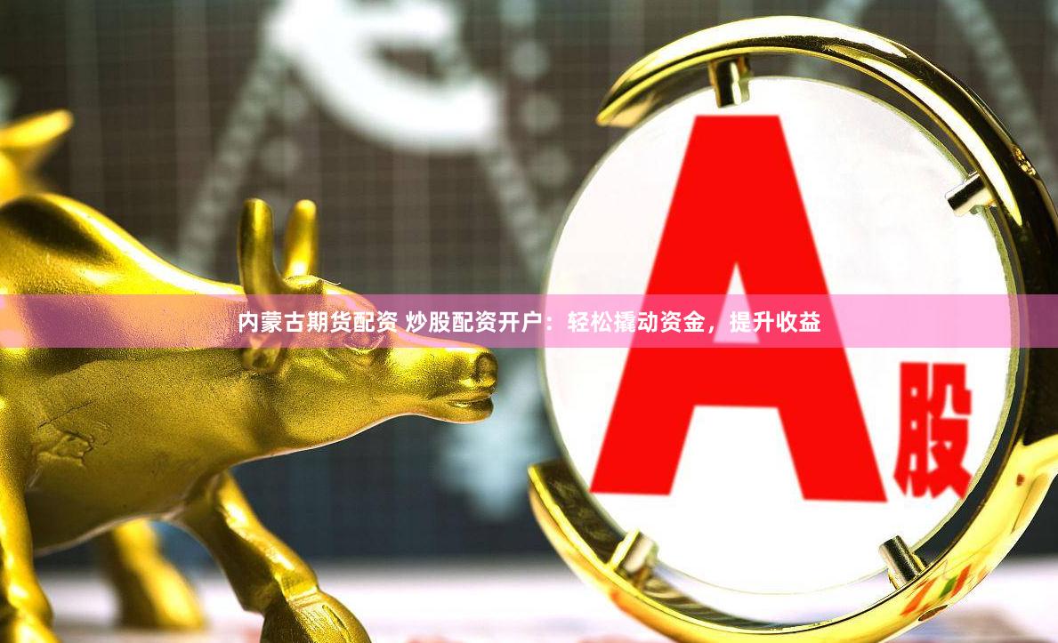 内蒙古期货配资 炒股配资开户：轻松撬动资金，提升收益