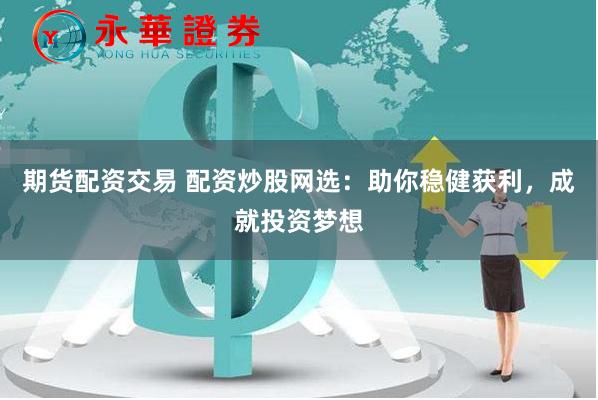 期货配资交易 配资炒股网选：助你稳健获利，成就投资梦想