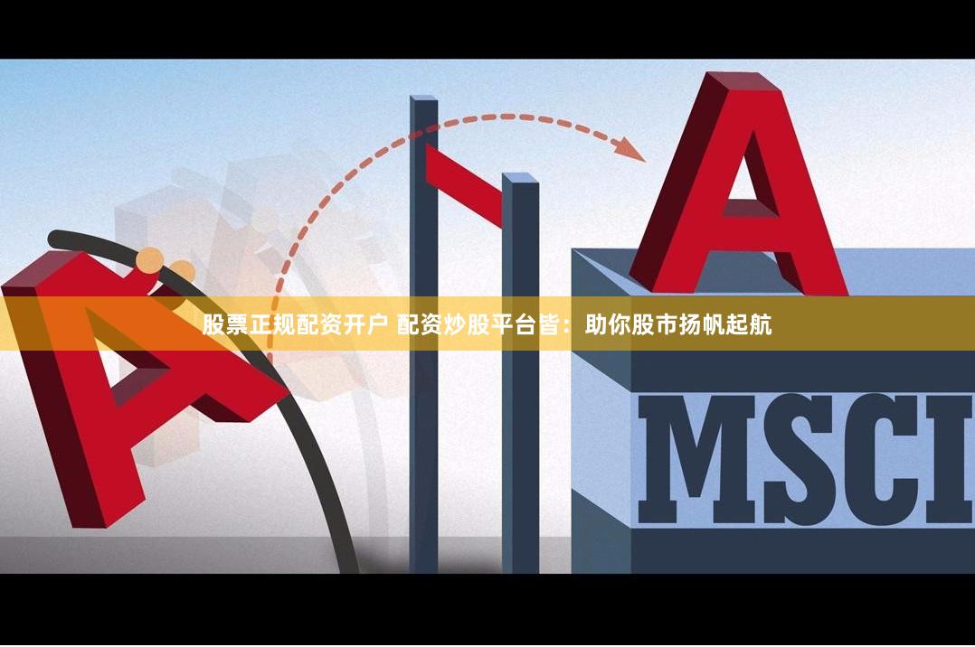 股票正规配资开户 配资炒股平台皆：助你股市扬帆起航