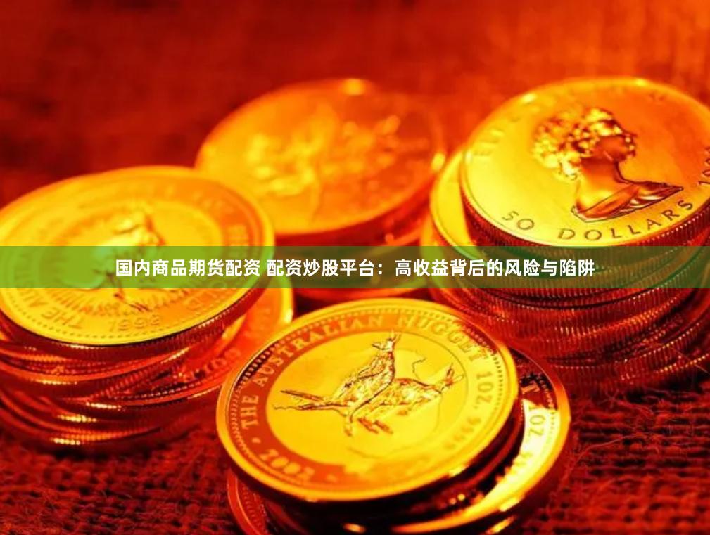 国内商品期货配资 配资炒股平台：高收益背后的风险与陷阱