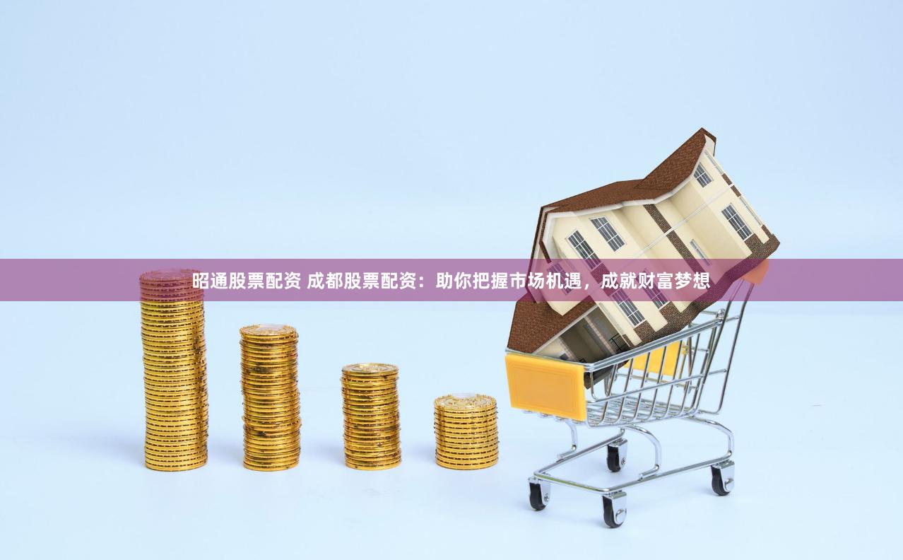 昭通股票配资 成都股票配资：助你把握市场机遇，成就财富梦想