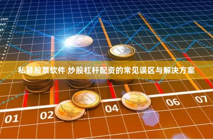 私募股票软件 炒股杠杆配资的常见误区与解决方案