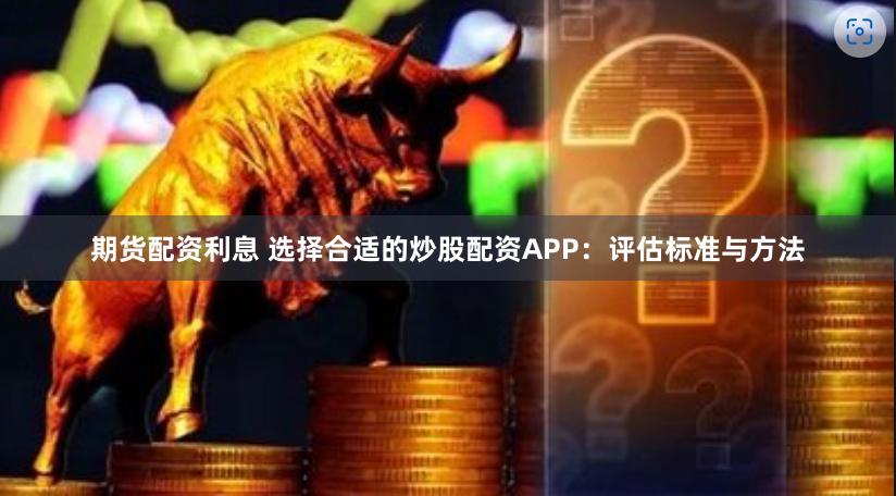 期货配资利息 选择合适的炒股配资APP：评估标准与方法